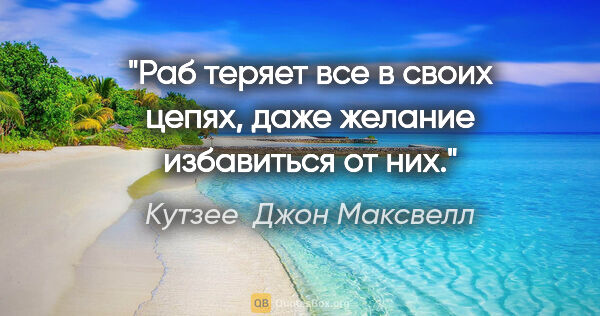 Кутзее  Джон Максвелл цитата: "Раб теряет все в своих цепях, даже желание избавиться от них."