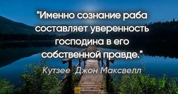 Кутзее  Джон Максвелл цитата: "Именно сознание раба составляет уверенность господина в его..."