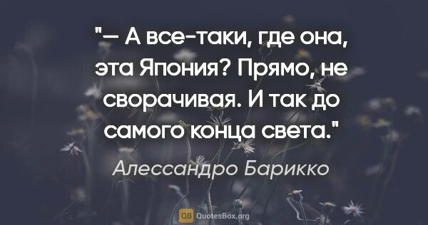 Алессандро Барикко цитата: "— А все-таки, где она, эта Япония?

Прямо, не сворачивая. И..."