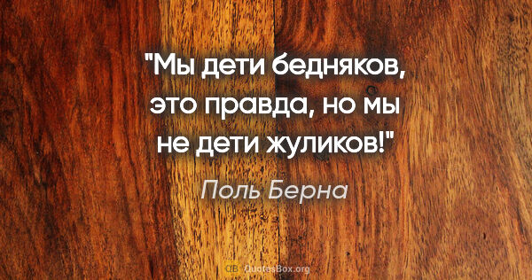 Поль Берна цитата: "Мы дети бедняков, это правда, но мы не дети жуликов!"