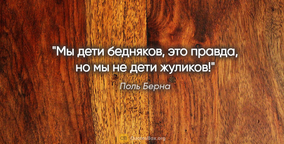 Поль Берна цитата: "Мы дети бедняков, это правда, но мы не дети жуликов!"