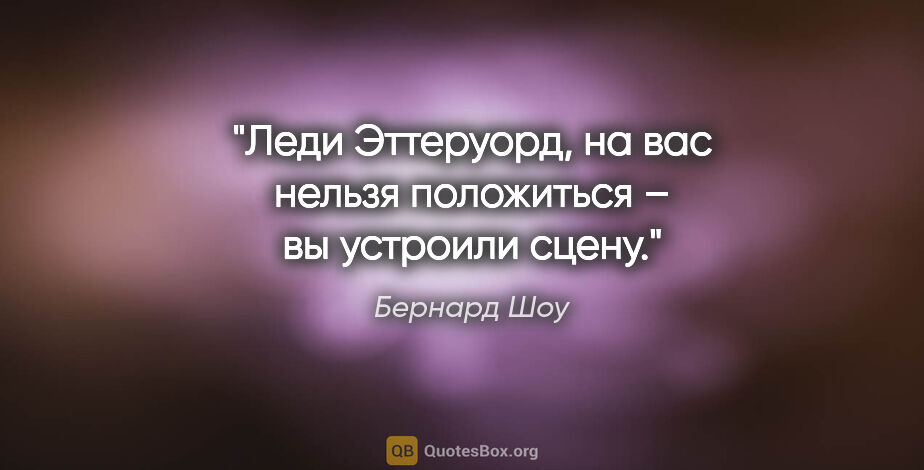 Бернард Шоу цитата: "Леди Эттеруорд, на вас нельзя положиться – вы устроили сцену."