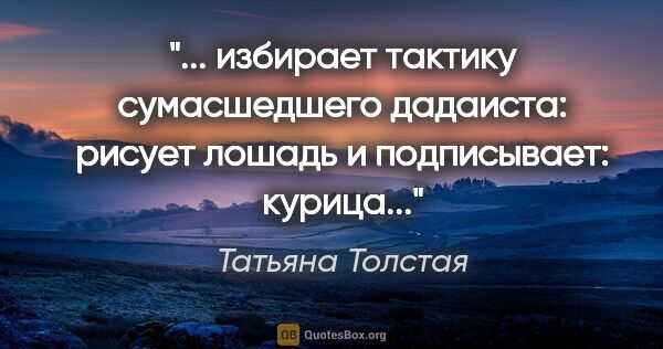 Татьяна Толстая цитата: ""... избирает тактику сумасшедшего дадаиста: рисует лошадь и..."