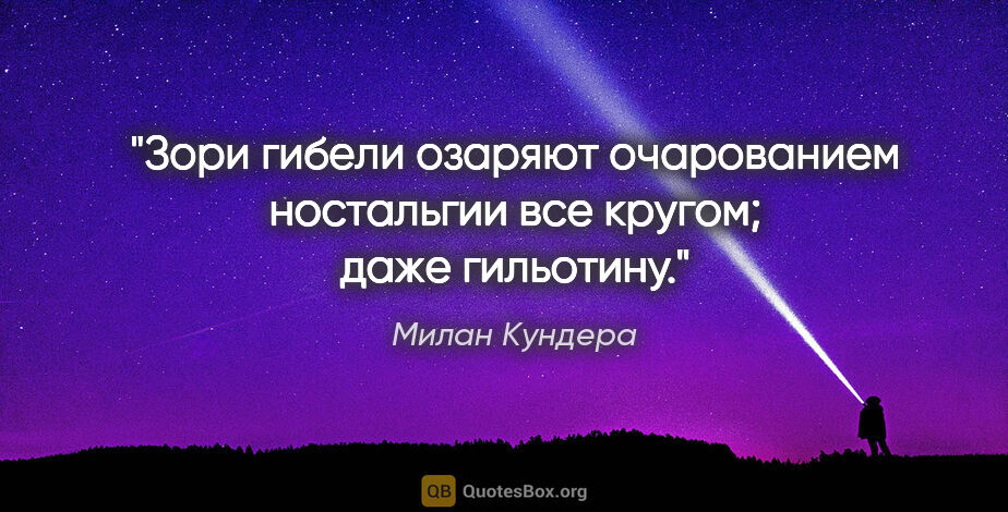 Милан Кундера цитата: "Зори гибели озаряют очарованием ностальгии все кругом; даже..."