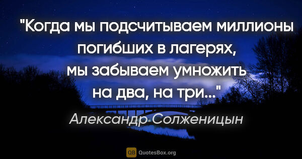 Александр Солженицын цитата: "Когда мы подсчитываем миллионы погибших в лагерях, мы забываем..."