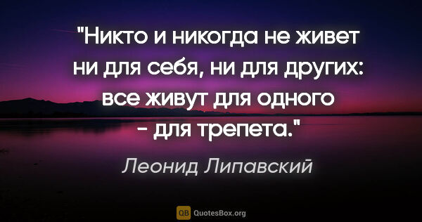 Леонид Липавский цитата: "Никто и никогда не живет ни для себя, ни для других: все живут..."