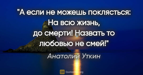Анатолий Уткин цитата: "А если не можешь поклясться: "На всю жизнь, до..."