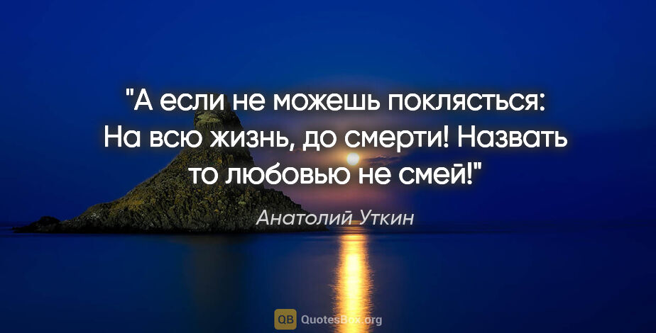 Анатолий Уткин цитата: "А если не можешь поклясться: "На всю жизнь, до..."