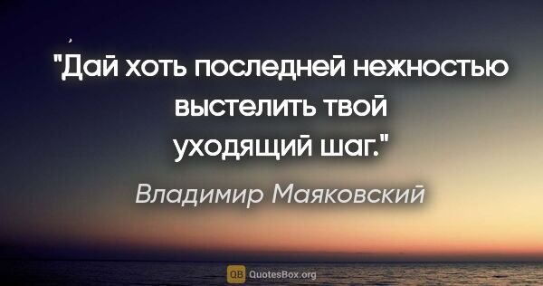 Владимир Маяковский цитата: "Дай хоть

последней нежностью выстелить

твой уходящий шаг."