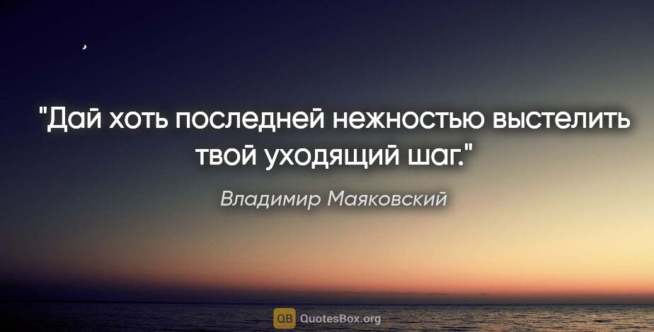 Владимир Маяковский цитата: "Дай хоть

последней нежностью выстелить

твой уходящий шаг."