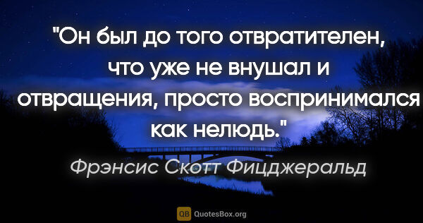 Фрэнсис Скотт Фицджеральд цитата: ""Он был до того отвратителен, что уже не внушал и отвращения,..."