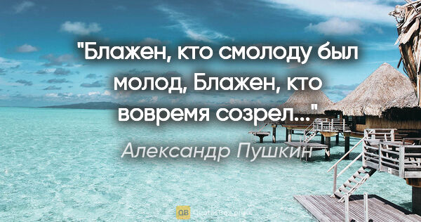 Александр Пушкин цитата: "Блажен, кто смолоду был молод,

Блажен, кто вовремя созрел..."