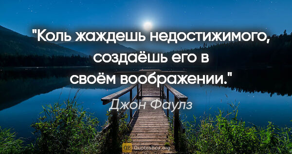 Джон Фаулз цитата: "Коль жаждешь недостижимого, создаёшь его в своём воображении."