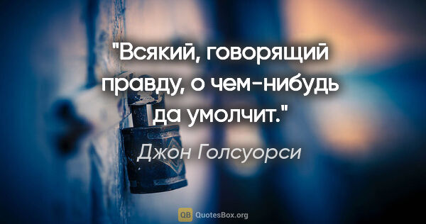 Джон Голсуорси цитата: "Всякий, говорящий правду, о чем-нибудь да умолчит."