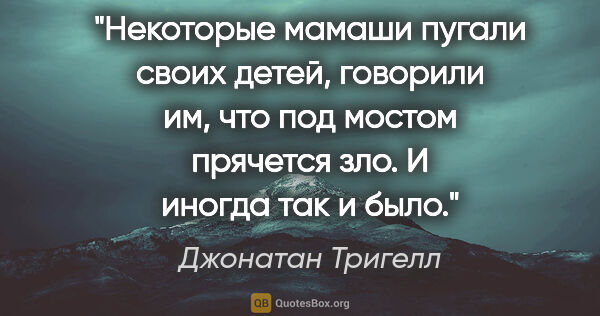 Джонатан Тригелл цитата: "Некоторые мамаши пугали своих детей, говорили им, что под..."