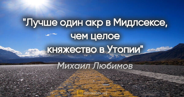 Михаил Любимов цитата: "Лучше один акр в Мидлсексе, чем целое княжество в Утопии"