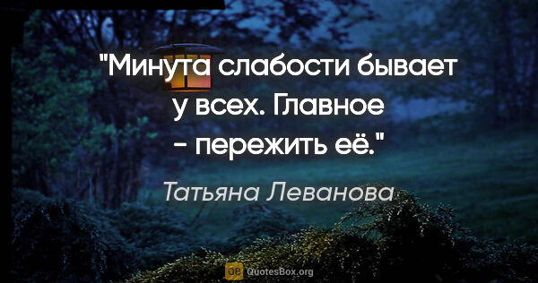 Татьяна Леванова цитата: "Минута слабости бывает у всех. Главное - пережить её."