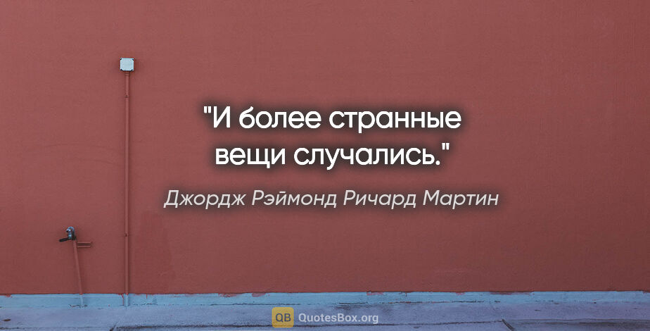 Джордж Рэймонд Ричард Мартин цитата: "И более странные вещи случались."