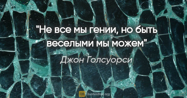 Джон Голсуорси цитата: "Не все мы гении, но быть веселыми мы можем"