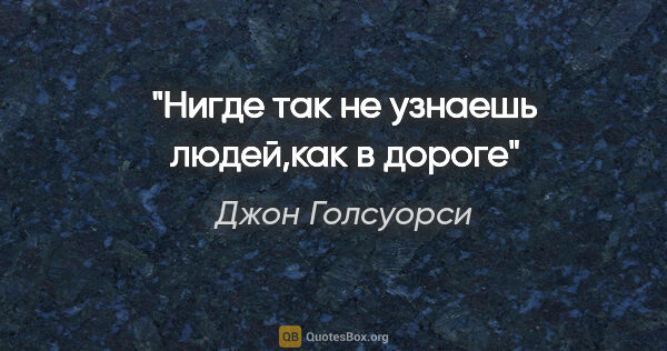 Джон Голсуорси цитата: "Нигде так не узнаешь людей,как в дороге"