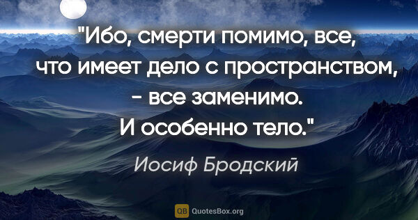 Иосиф Бродский цитата: "Ибо, смерти помимо,

все, что имеет дело

с пространством, -..."