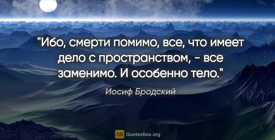 Иосиф Бродский цитата: "Ибо, смерти помимо,

все, что имеет дело

с пространством, -..."