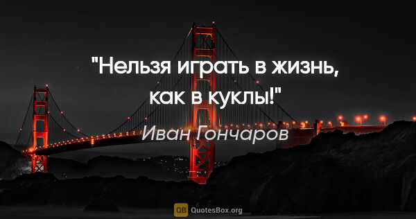 Иван Гончаров цитата: "Нельзя играть в жизнь, как в куклы!"