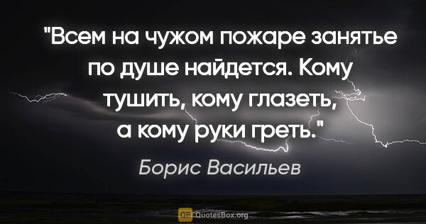 Борис Васильев цитата: "Всем на чужом пожаре занятье по душе найдется. Кому тушить,..."