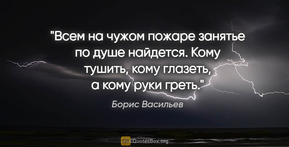 Борис Васильев цитата: "Всем на чужом пожаре занятье по душе найдется. Кому тушить,..."