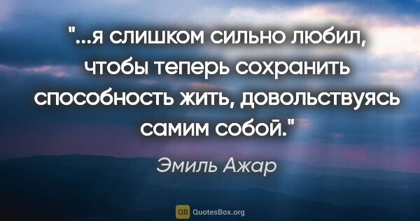 Эмиль Ажар цитата: "я слишком сильно любил, чтобы теперь сохранить способность..."