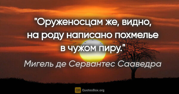 Мигель де Сервантес Сааведра цитата: "Оруженосцам же, видно, на роду написано похмелье в чужом пиру."