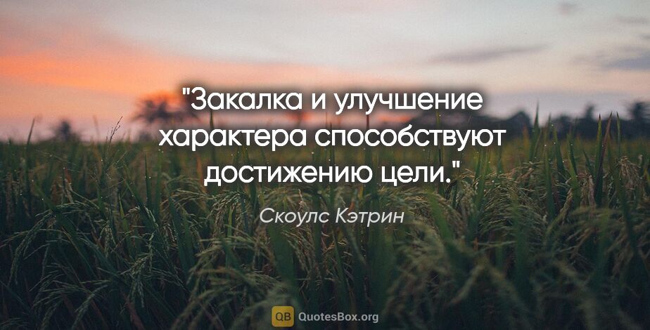 Скоулс Кэтрин цитата: "Закалка и улучшение характера способствуют достижению цели."