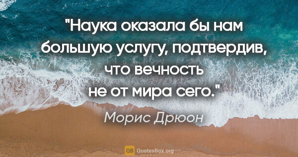 Морис Дрюон цитата: "Наука оказала бы нам большую услугу, подтвердив, что вечность..."