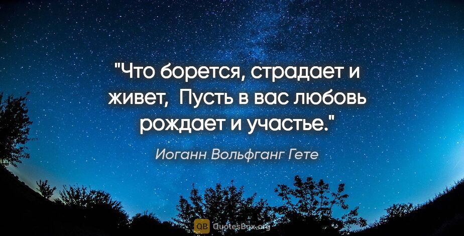 Иоганн Вольфганг Гете цитата: "Что борется, страдает и живет, 

Пусть в вас любовь рождает и..."