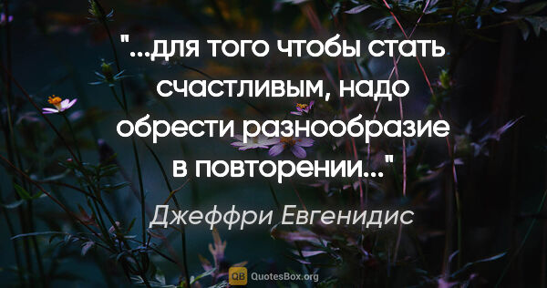 Джеффри Евгенидис цитата: "для того чтобы стать счастливым, надо обрести разнообразие в..."