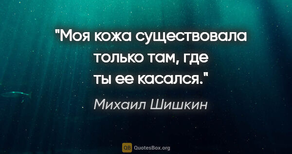 Михаил Шишкин цитата: "Моя кожа существовала только там, где ты ее касался."