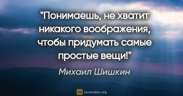 Михаил Шишкин цитата: "Понимаешь, не хватит никакого воображения, чтобы придумать..."