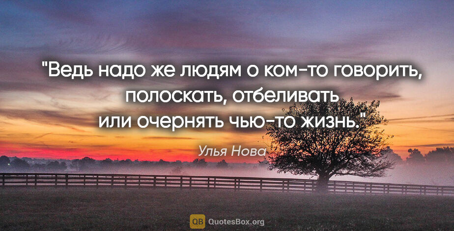 Улья Нова цитата: "Ведь надо же людям о ком-то говорить, полоскать, отбеливать..."