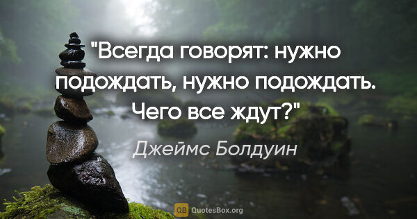 Джеймс Болдуин цитата: ""Всегда говорят: нужно подождать, нужно подождать. Чего все..."