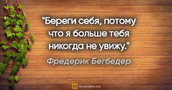 Фредерик Бегбедер цитата: "Береги себя, потому что я больше тебя никогда не увижу."