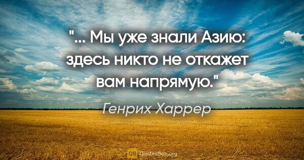 Генрих Харрер цитата: "... Мы уже знали Азию: здесь никто не откажет вам напрямую."