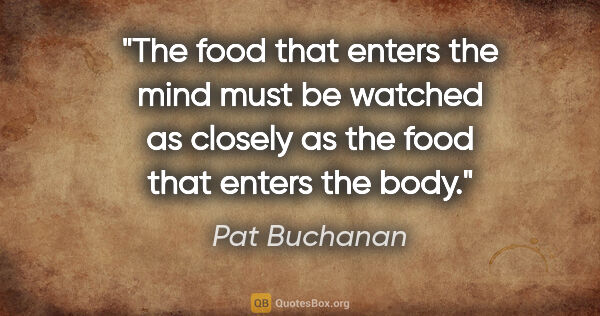 Pat Buchanan quote: "The food that enters the mind must be watched as closely as..."