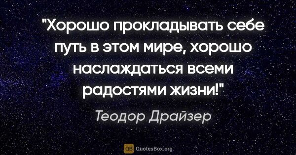 Теодор Драйзер цитата: "Хорошо прокладывать себе путь в этом мире, хорошо наслаждаться..."