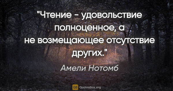 Амели Нотомб цитата: "Чтение - удовольствие полноценное, а не возмещающее отсутствие..."