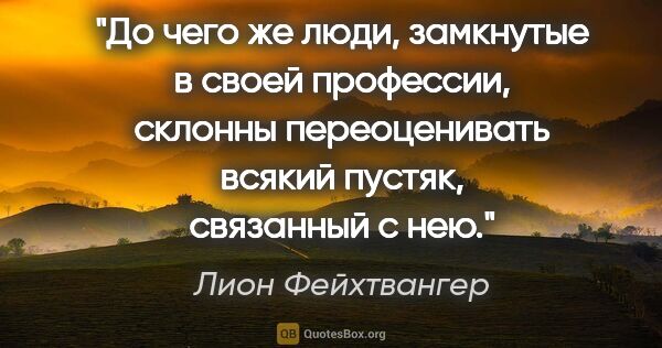 Лион Фейхтвангер цитата: "До чего же люди, замкнутые в своей профессии, склонны..."