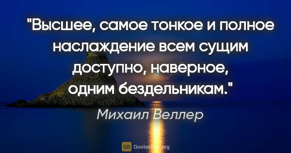 Михаил Веллер цитата: "Высшее, самое тонкое и полное наслаждение всем сущим доступно,..."