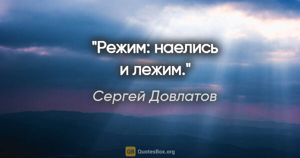 Сергей Довлатов цитата: "Режим: наелись и лежим."