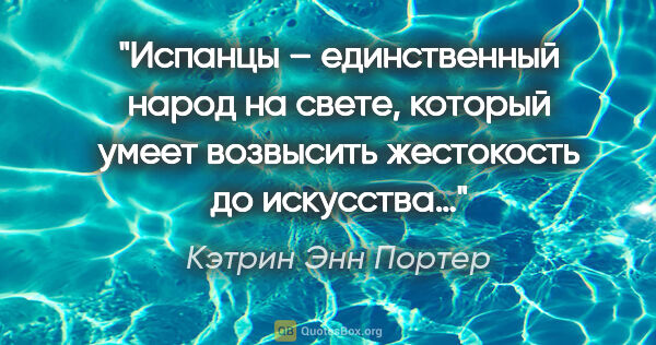 Кэтрин Энн Портер цитата: "Испанцы – единственный народ на свете, который умеет возвысить..."