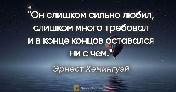 Эрнест Хемингуэй цитата: "Он слишком сильно любил, слишком много требовал и в конце..."