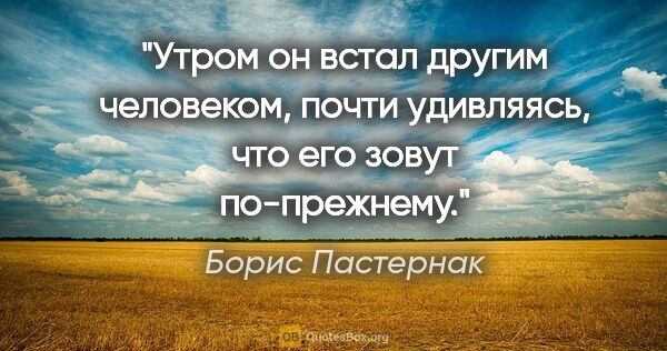 Борис Пастернак цитата: "Утром он встал другим человеком, почти удивляясь, что его..."